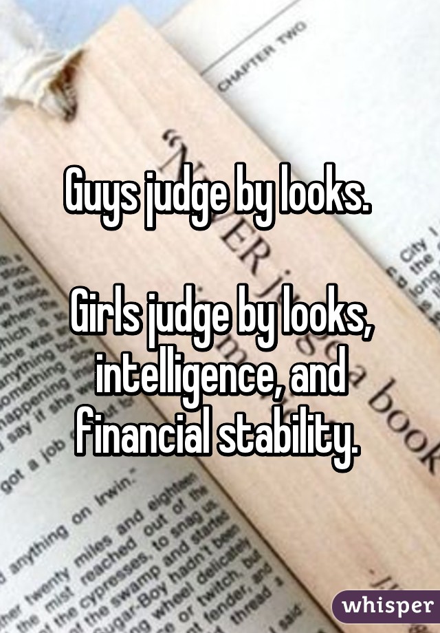 Guys judge by looks. 

Girls judge by looks, intelligence, and financial stability. 