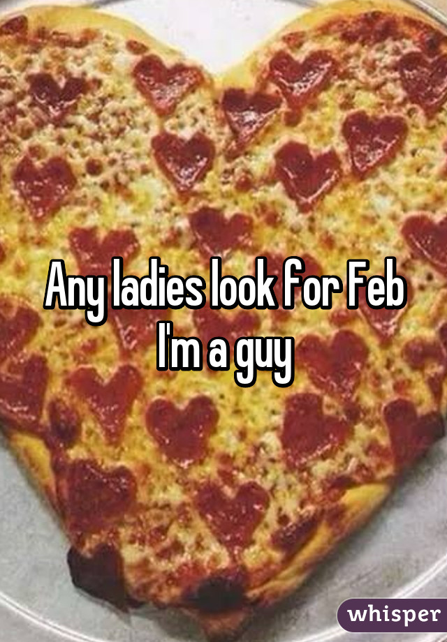 Any ladies look for Feb I'm a guy