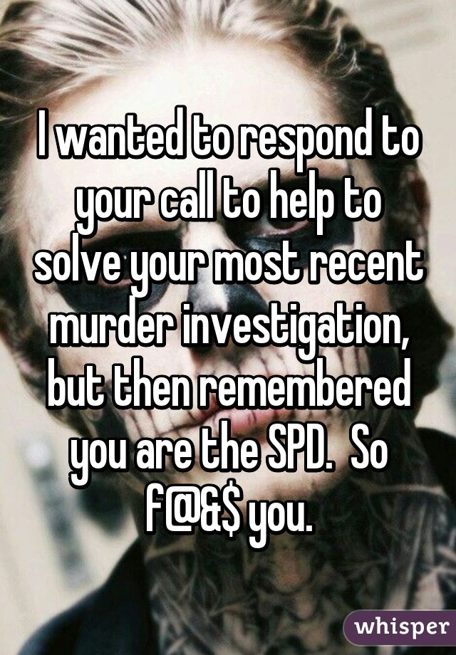 I wanted to respond to your call to help to solve your most recent murder investigation, but then remembered you are the SPD.  So f@&$ you.