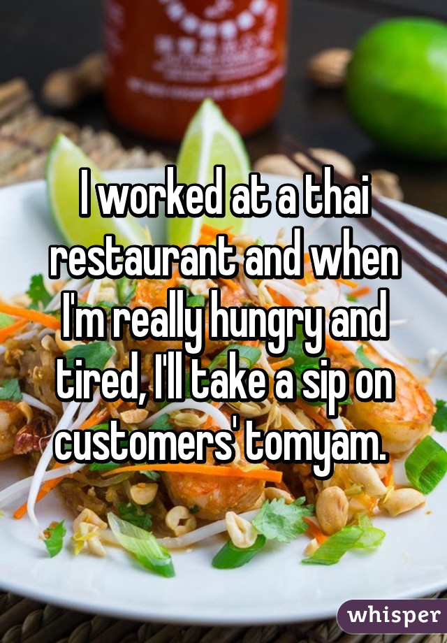 I worked at a thai restaurant and when I'm really hungry and tired, I'll take a sip on customers' tomyam. 