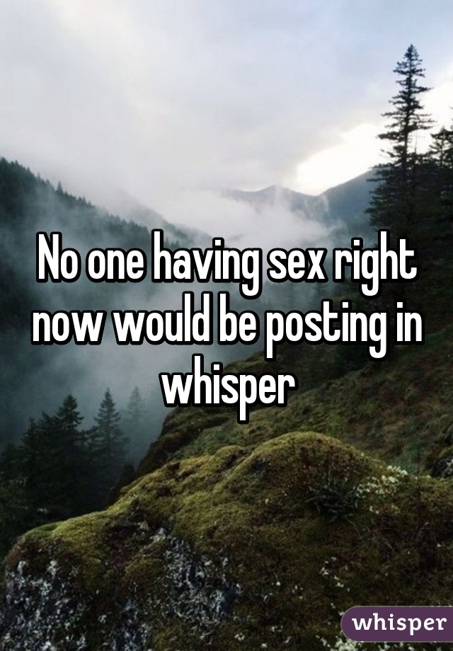 No one having sex right now would be posting in whisper