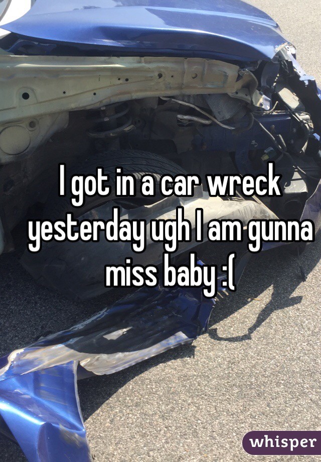 I got in a car wreck yesterday ugh I am gunna miss baby :( 