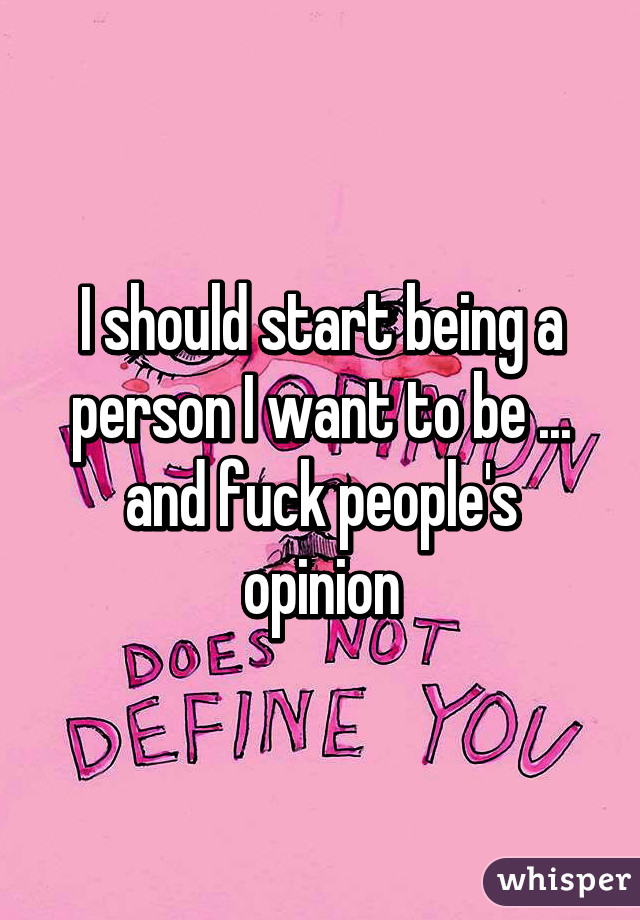 I should start being a person I want to be ... and fuck people's opinion