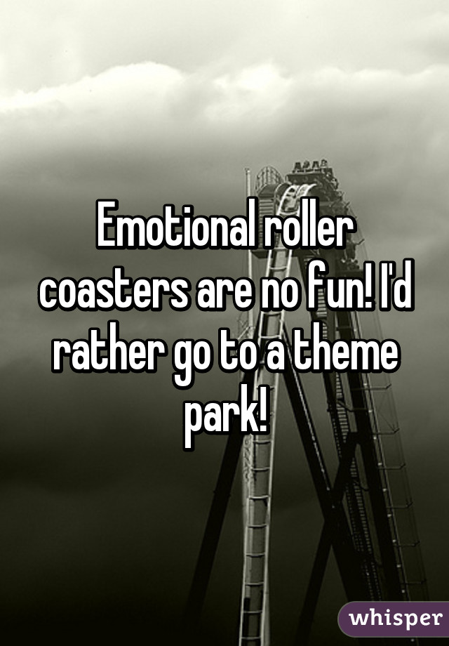 Emotional roller coasters are no fun! I'd rather go to a theme park!