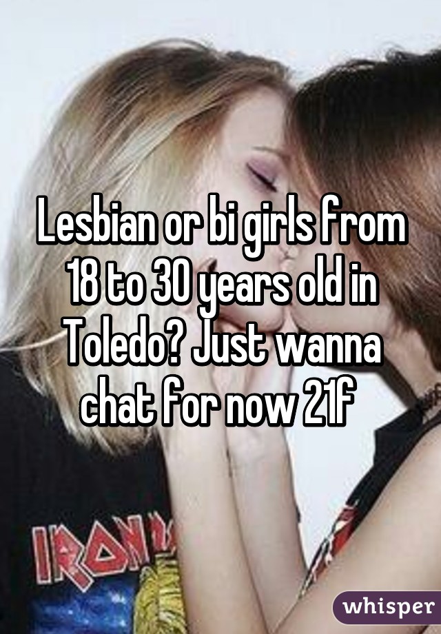 Lesbian or bi girls from 18 to 30 years old in Toledo? Just wanna chat for now 21f 