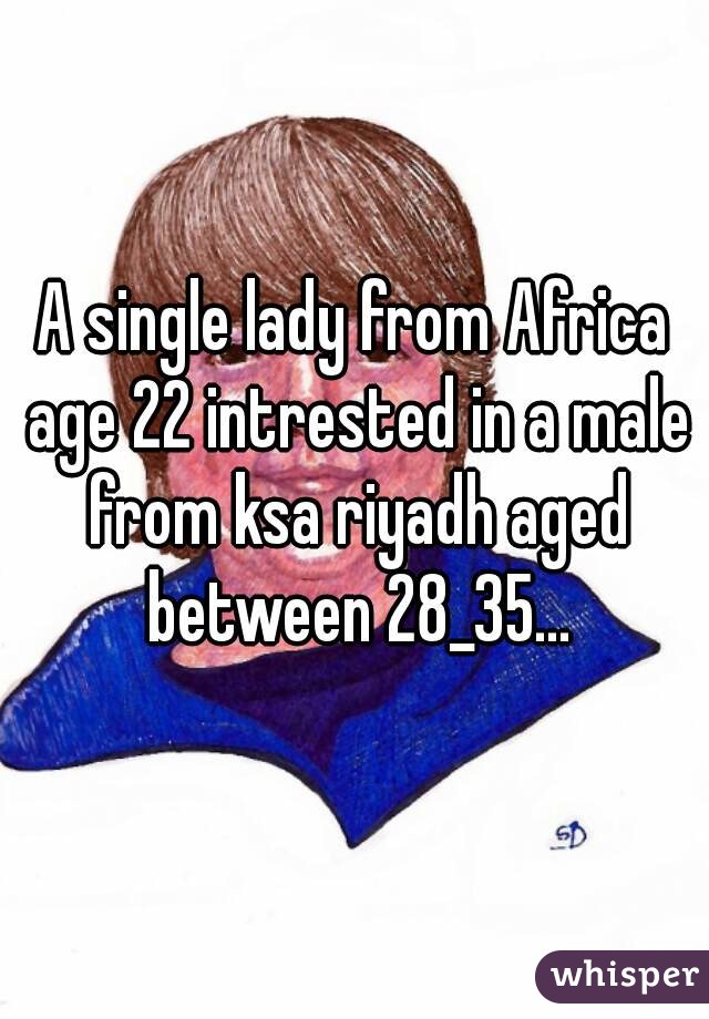 A single lady from Africa age 22 intrested in a male from ksa riyadh aged between 28_35...
