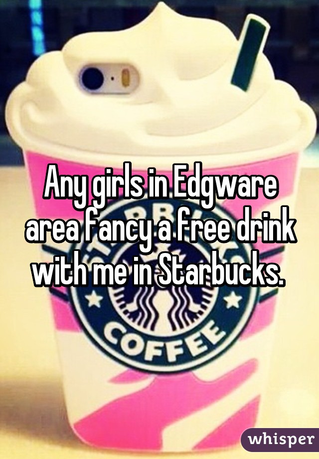 Any girls in Edgware area fancy a free drink with me in Starbucks. 