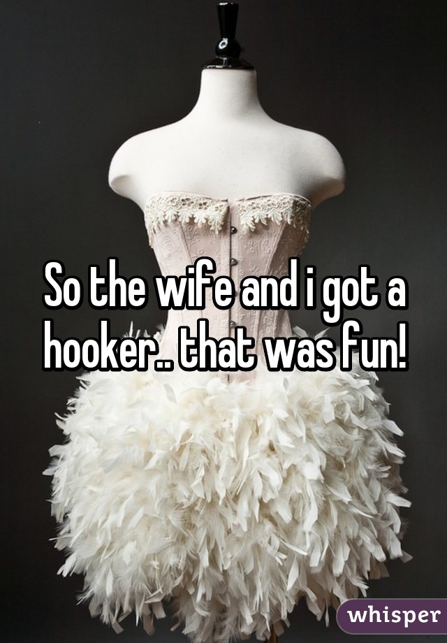 So the wife and i got a hooker.. that was fun!