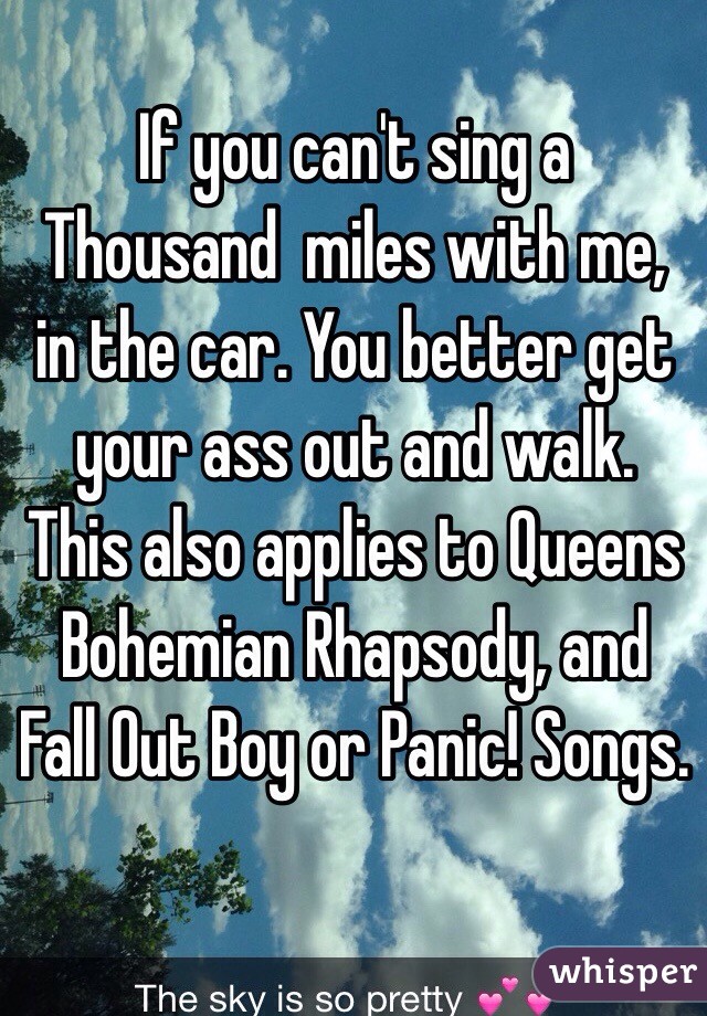 If you can't sing a Thousand  miles with me, in the car. You better get your ass out and walk. 
This also applies to Queens Bohemian Rhapsody, and Fall Out Boy or Panic! Songs. 