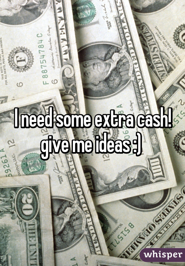 I need some extra cash! give me ideas :) 