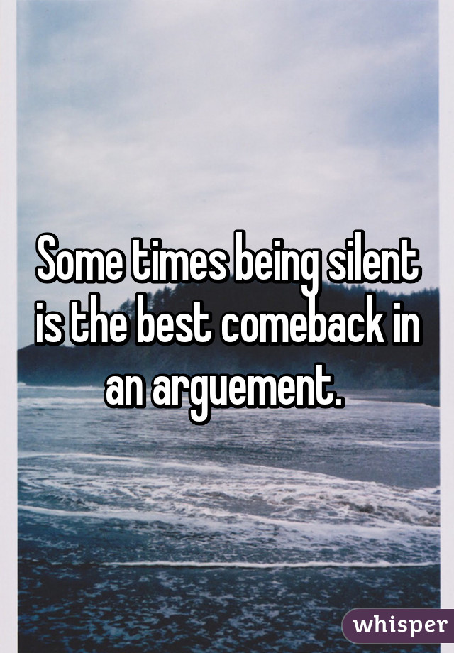 Some times being silent is the best comeback in an arguement. 