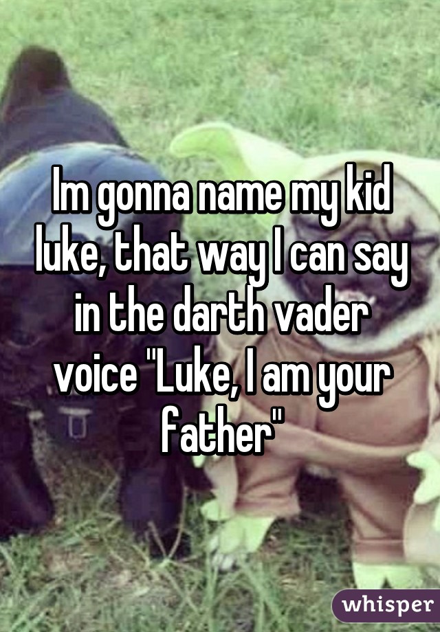 Im gonna name my kid luke, that way I can say in the darth vader voice "Luke, I am your father"