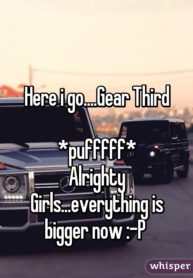 

Here i go....Gear Third

*pufffff*
Alrighty Girls...everything is bigger now :-P 