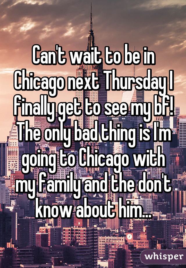 Can't wait to be in Chicago next Thursday I finally get to see my bf! The only bad thing is I'm going to Chicago with my family and the don't know about him...