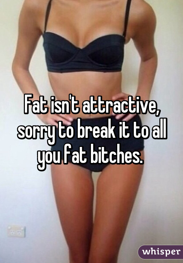 Fat isn't attractive, sorry to break it to all you fat bitches. 