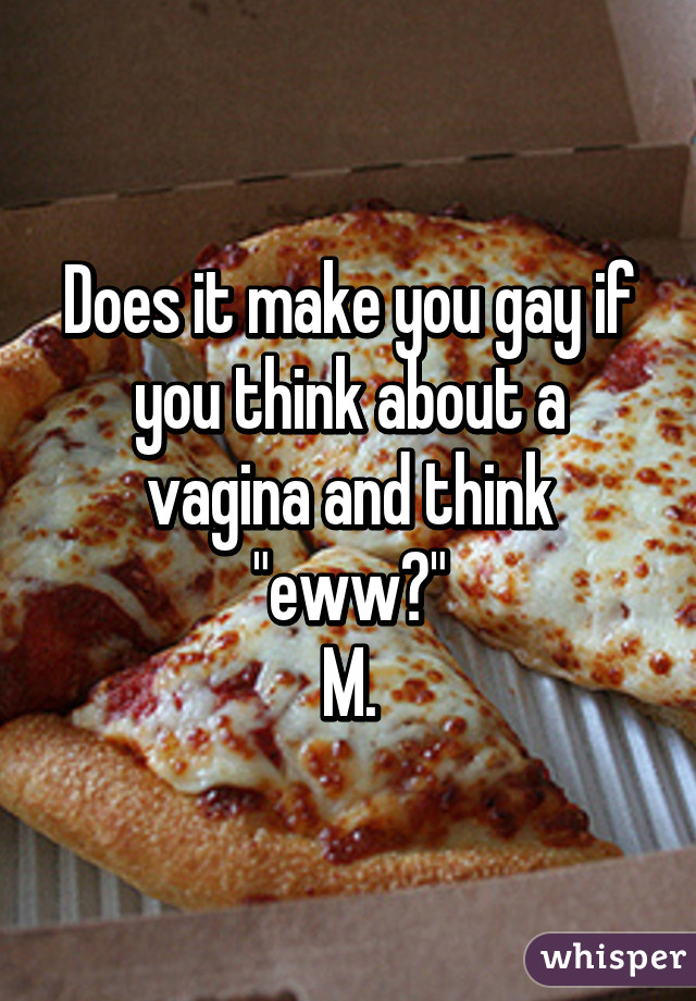 Does it make you gay if you think about a vagina and think "eww?"
M.