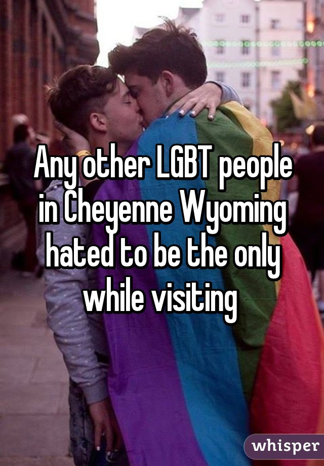 Any other LGBT people in Cheyenne Wyoming hated to be the only while visiting 