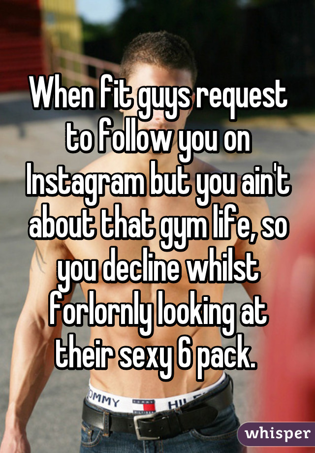 When fit guys request to follow you on Instagram but you ain't about that gym life, so you decline whilst forlornly looking at their sexy 6 pack. 