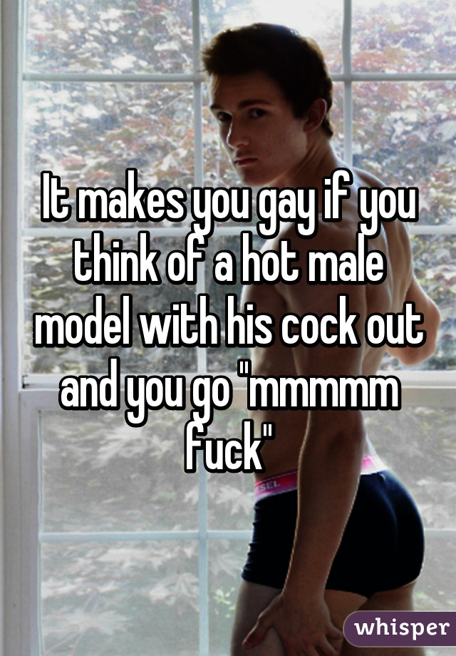 It makes you gay if you think of a hot male model with his cock out and you go ''mmmmm fuck''