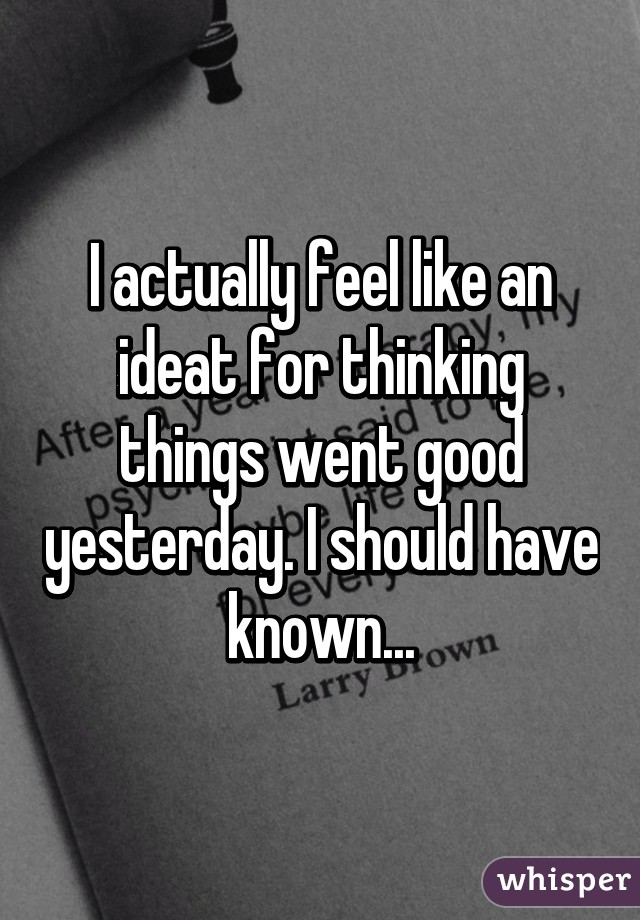 I actually feel like an ideat for thinking things went good yesterday. I should have known...