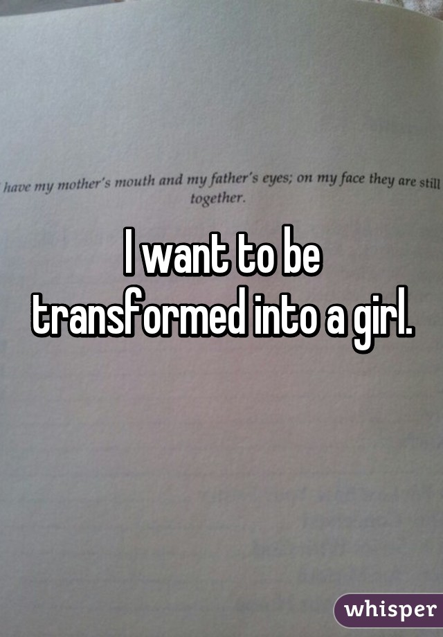 I want to be transformed into a girl. 