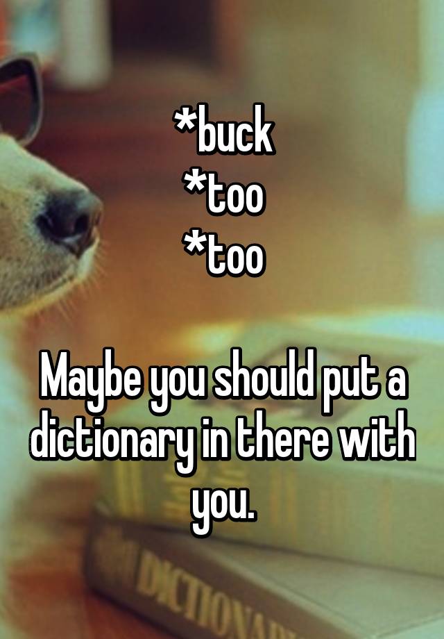 *buck *too *too Maybe you should put a dictionary in there with you.