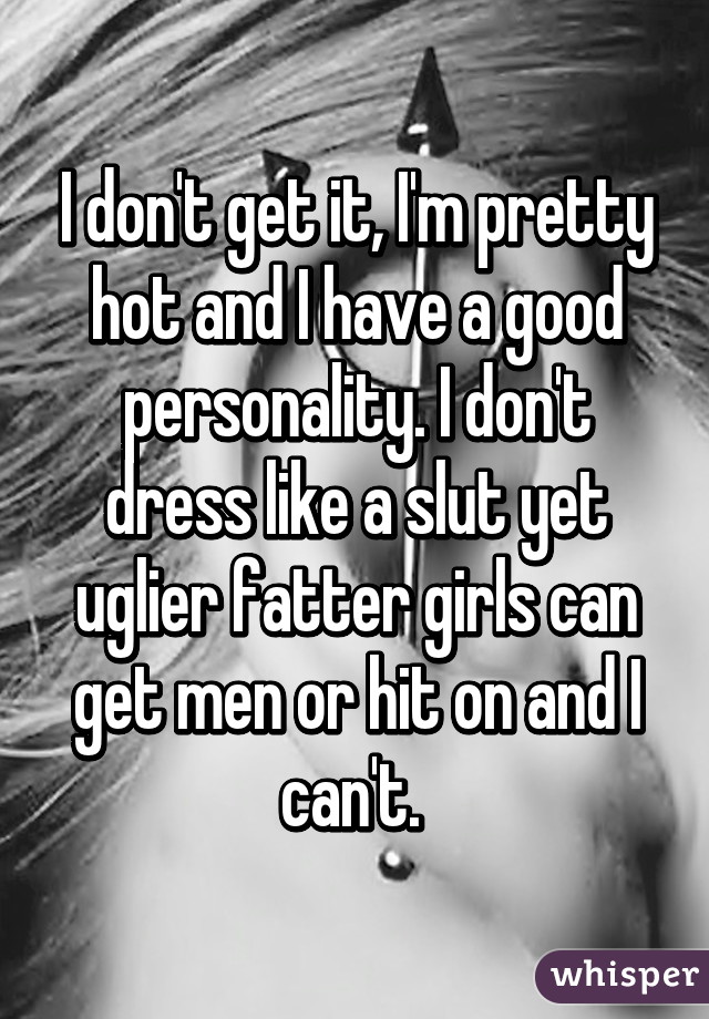 I don't get it, I'm pretty hot and I have a good personality. I don't dress like a slut yet uglier fatter girls can get men or hit on and I can't. 