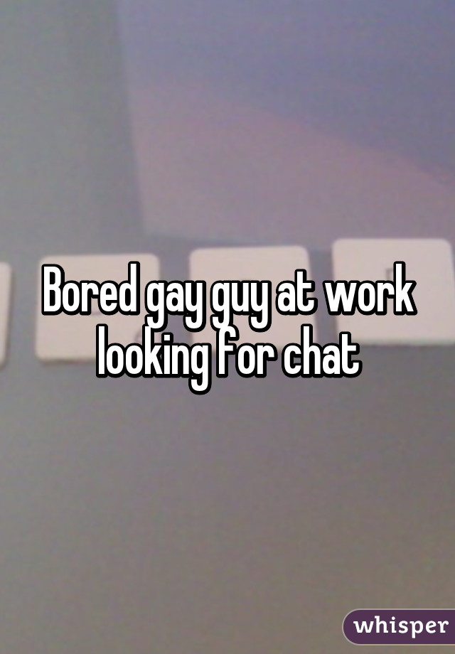 Bored gay guy at work looking for chat