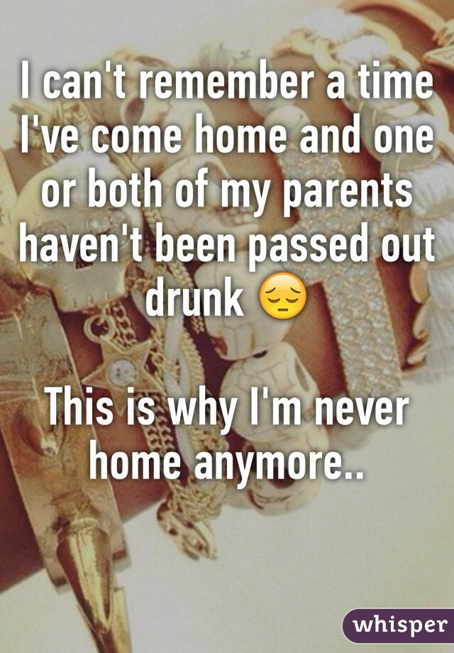 I can't remember a time I've come home and one or both of my parents haven't been passed out drunk 😔

This is why I'm never home anymore..