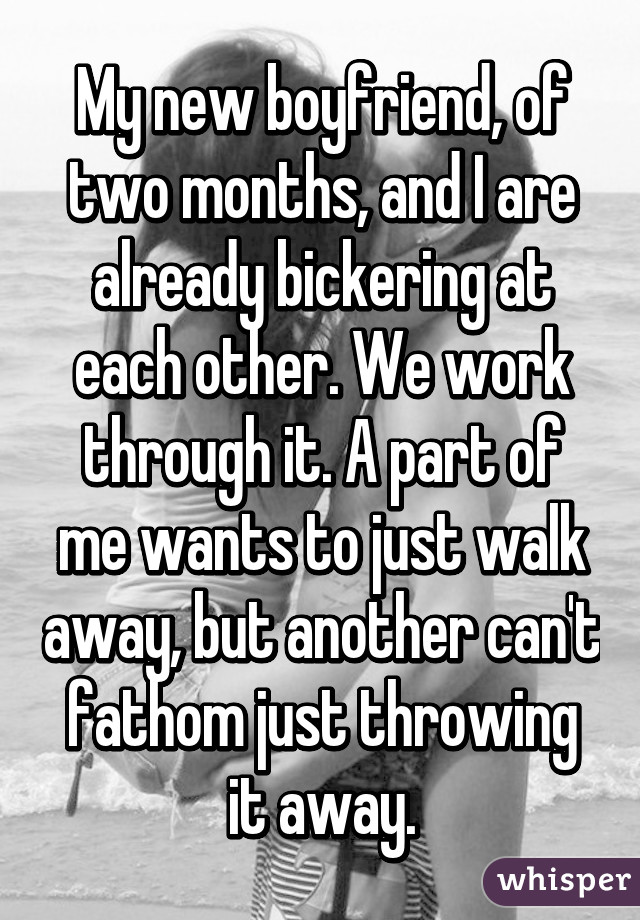 My new boyfriend, of two months, and I are already bickering at each other. We work through it. A part of me wants to just walk away, but another can't fathom just throwing it away.