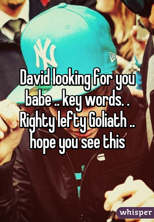 David looking for you babe .. key words. . Righty lefty Goliath .. hope you see this