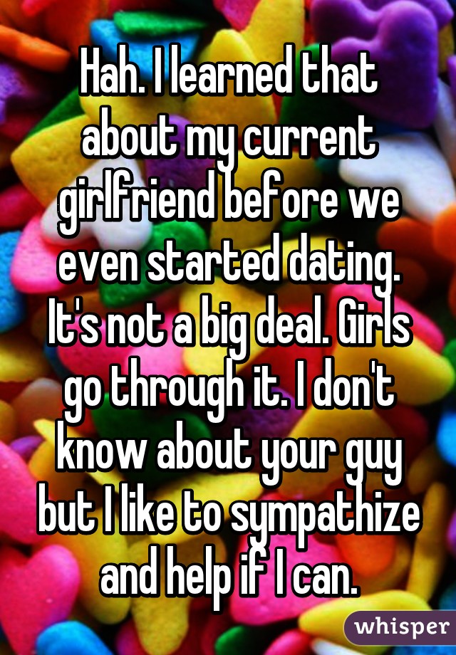 Hah. I learned that about my current girlfriend before we even started dating. It's not a big deal. Girls go through it. I don't know about your guy but I like to sympathize and help if I can.