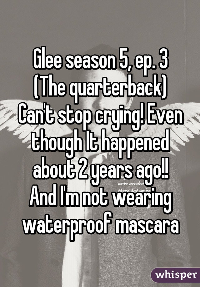 Glee season 5, ep. 3
(The quarterback)
Can't stop crying! Even though It happened about 2 years ago!!
And I'm not wearing waterproof mascara