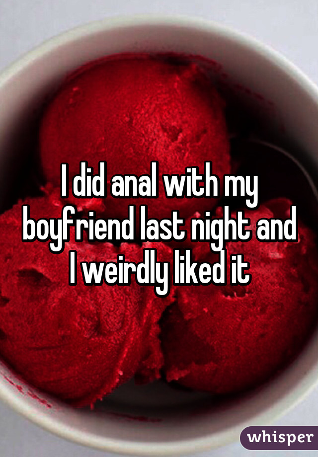 I did anal with my boyfriend last night and I weirdly liked it