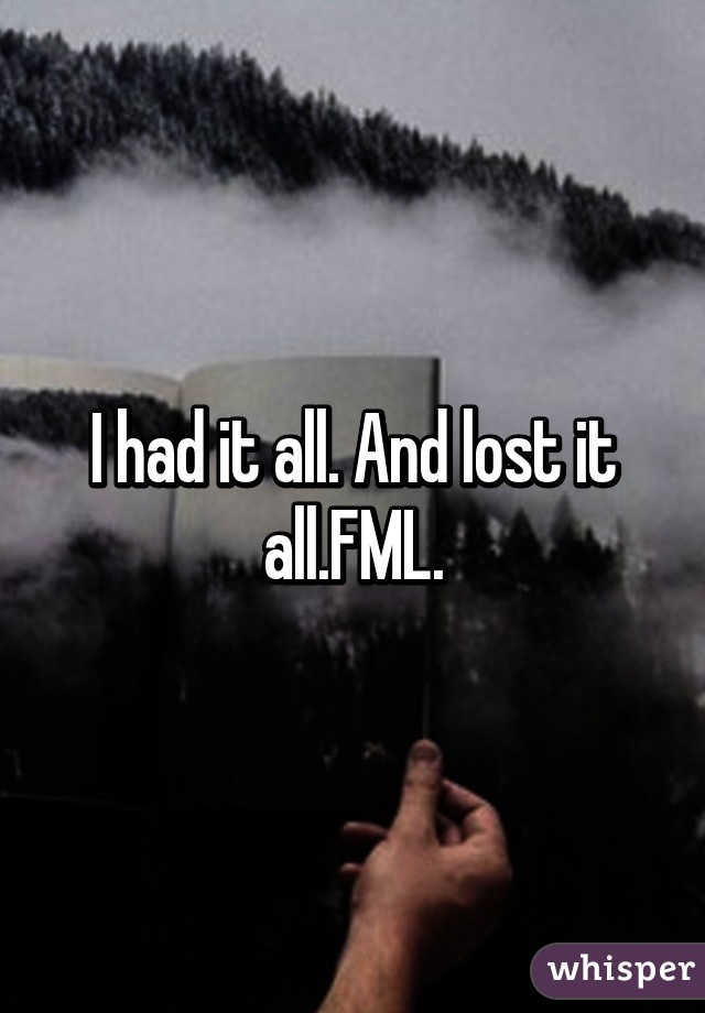 I had it all. And lost it all.FML.