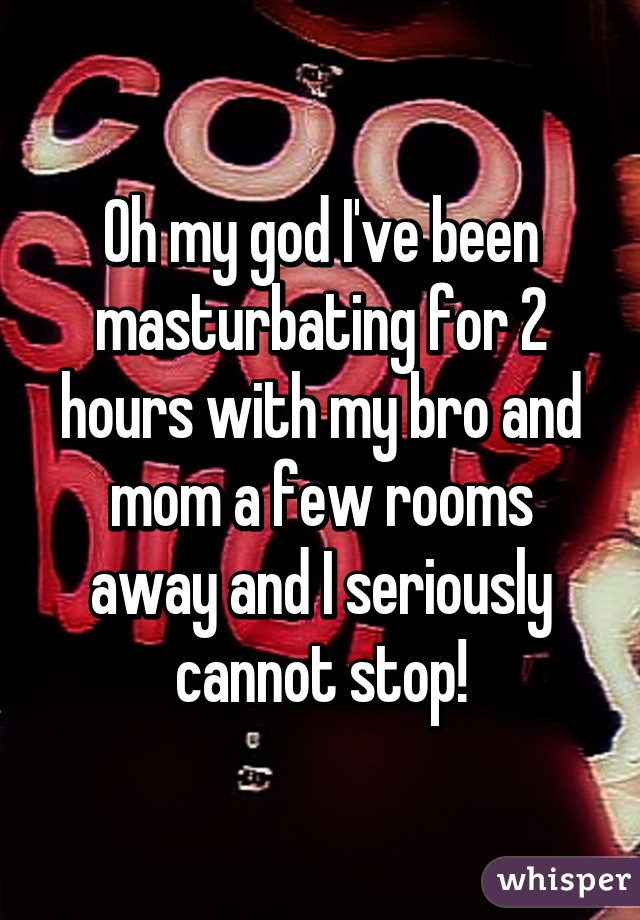 Oh my god I've been masturbating for 2 hours with my bro and mom a few rooms away and I seriously cannot stop!