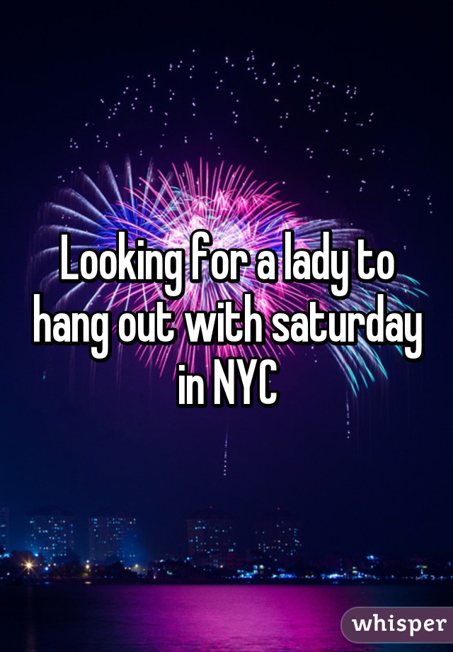 Looking for a lady to hang out with saturday in NYC