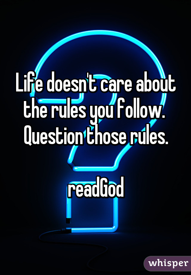 Life doesn't care about the rules you follow.  Question those rules.

readGod