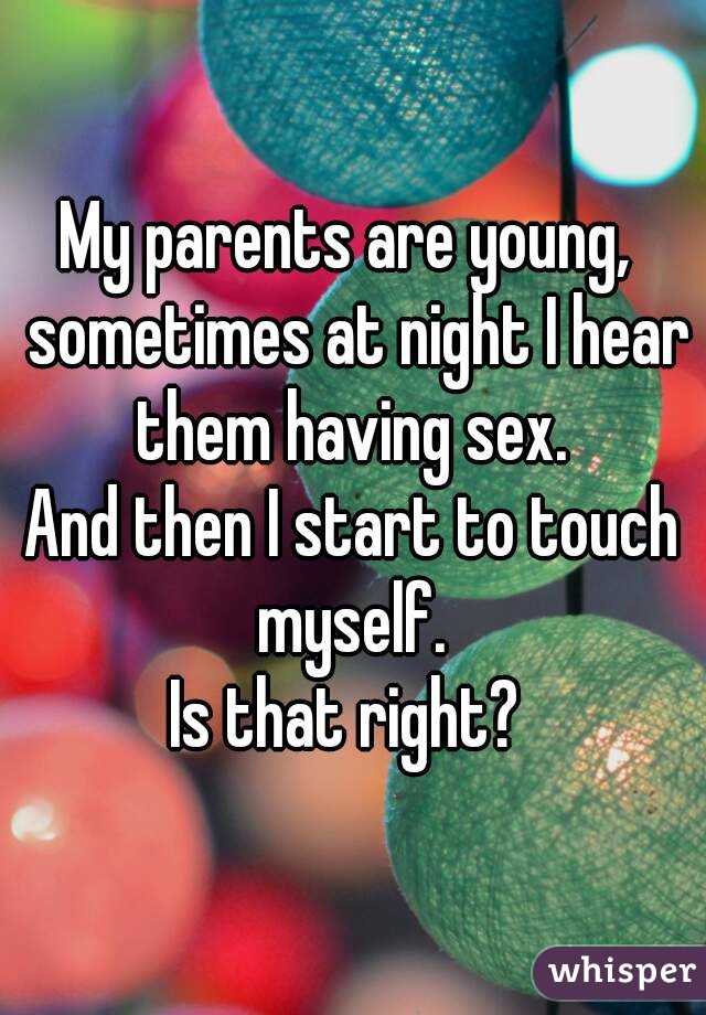 My parents are young,  sometimes at night I hear them having sex. 
And then I start to touch myself. 
Is that right? 