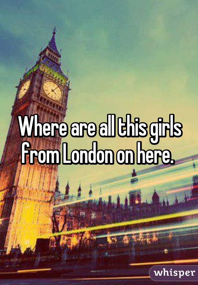 Where are all this girls from London on here. 