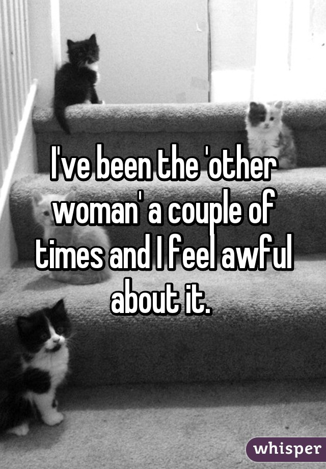 I've been the 'other woman' a couple of times and I feel awful about it. 