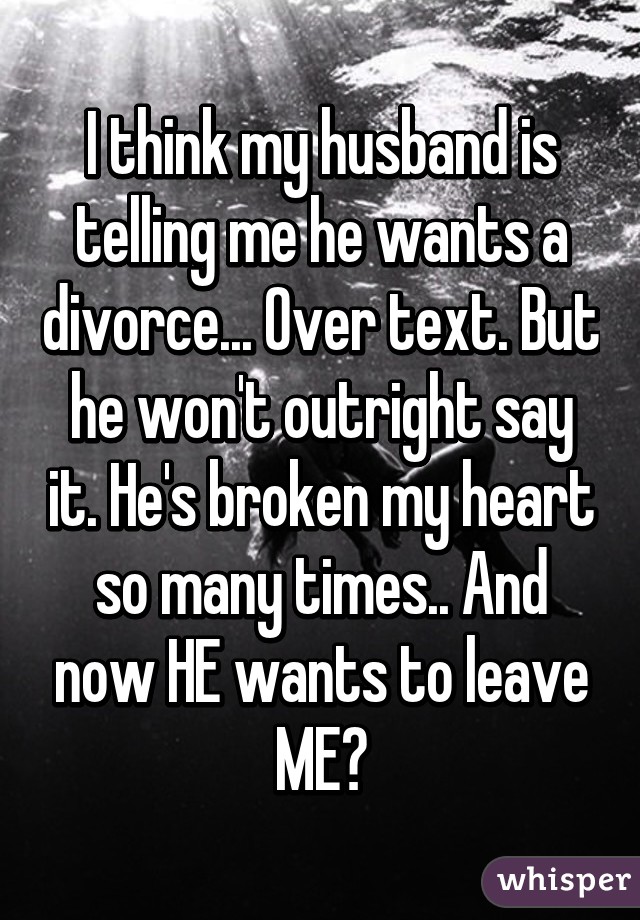 I think my husband is telling me he wants a divorce... Over text. But he won't outright say it. He's broken my heart so many times.. And now HE wants to leave ME?