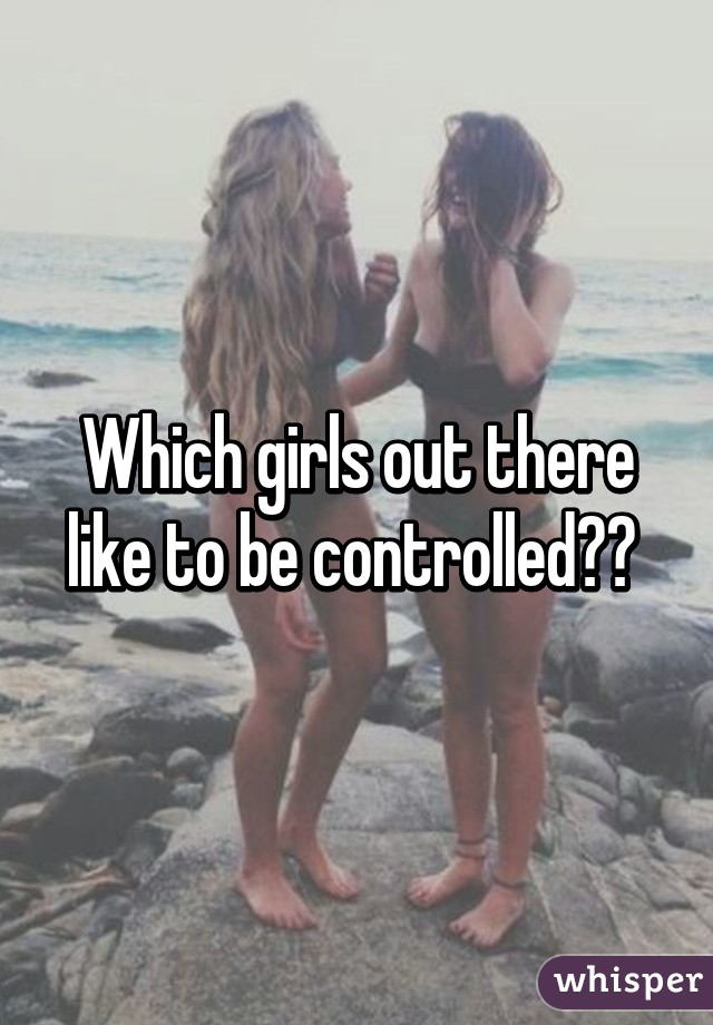 Which girls out there like to be controlled?? 