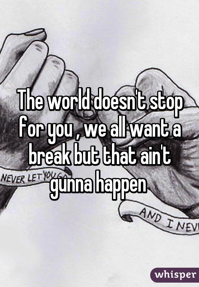 The world doesn't stop for you , we all want a break but that ain't gunna happen 