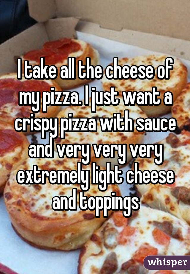 I take all the cheese of my pizza. I just want a crispy pizza with sauce and very very very extremely light cheese and toppings