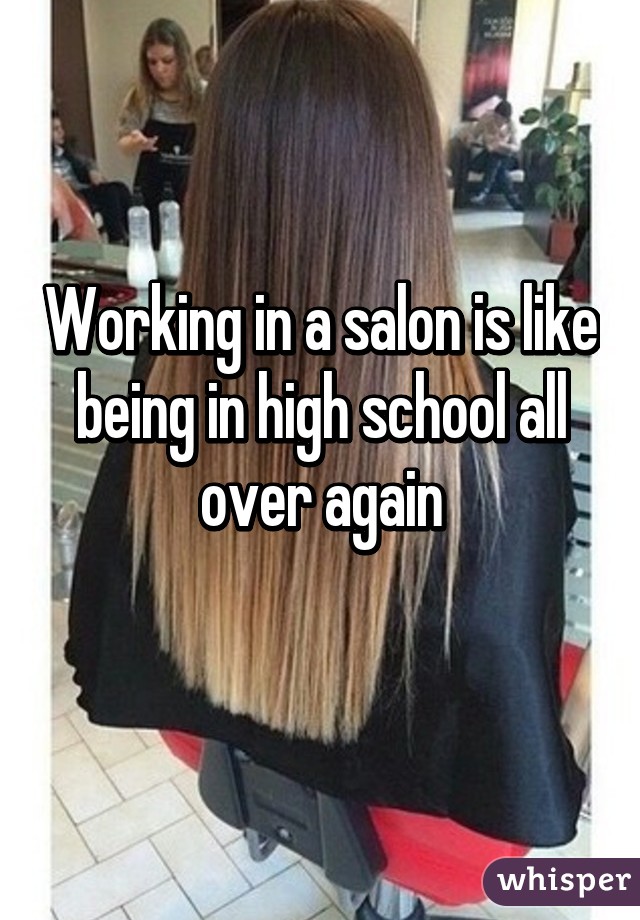 Working in a salon is like being in high school all over again
