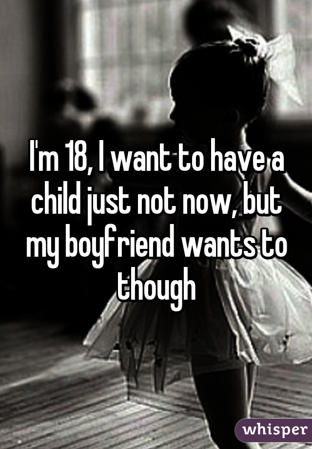 I'm 18, I want to have a child just not now, but my boyfriend wants to though