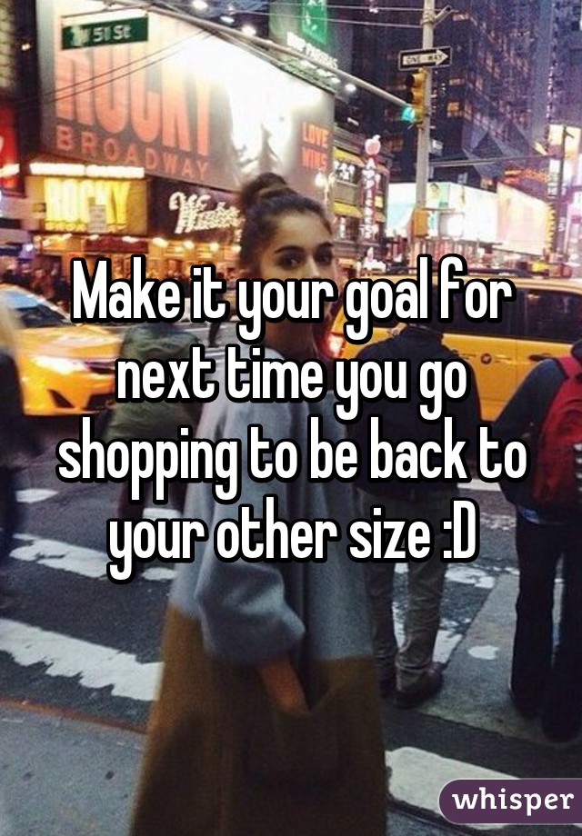 Make it your goal for next time you go shopping to be back to your other size :D