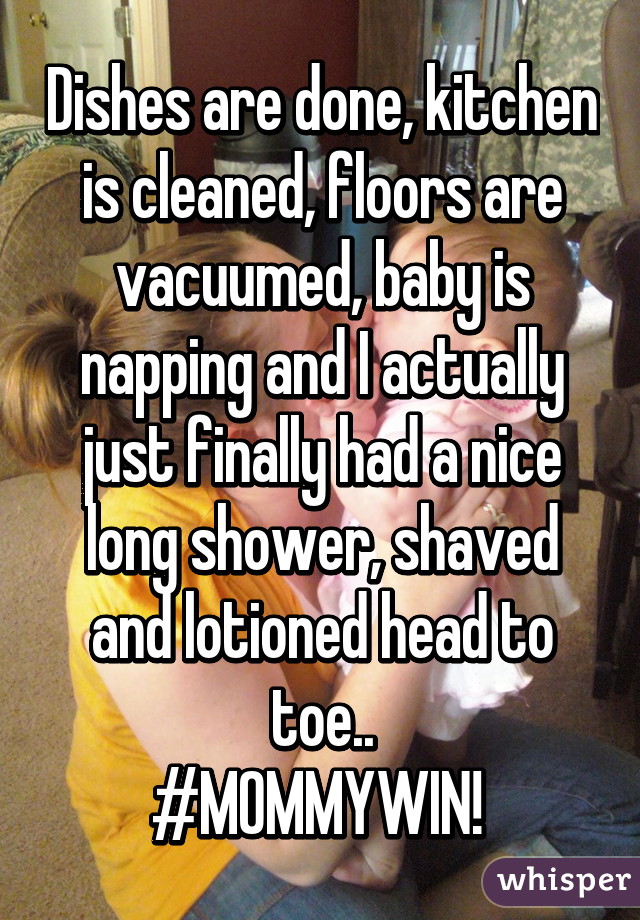 Dishes are done, kitchen is cleaned, floors are vacuumed, baby is napping and I actually just finally had a nice long shower, shaved and lotioned head to toe..
#MOMMYWIN! 