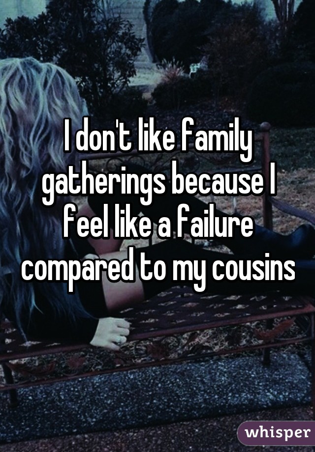 I don't like family gatherings because I feel like a failure compared to my cousins 